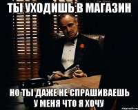 ты уходишь в магазин но ты даже не спрашиваешь у меня что я хочу