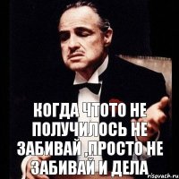 когда чтото не получилось не забивай ,просто не забивай и дела