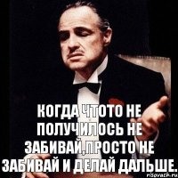 когда чтото не получилось не забивай,просто не забивай и делай дальше.