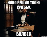 нино решил твою судьбу, балбес