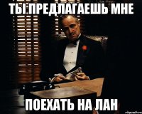 ты предлагаешь мне поехать на лан