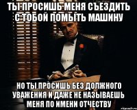 ты просишь меня съездить с тобой помыть машину но ты просишь без должного уважения и даже не называешь меня по имени отчеству