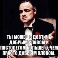 Ты можешь достичь добрым словом и пистолетом большего, чем просто добрым словом.