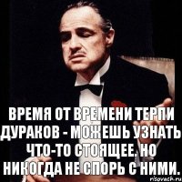 Время от времени терпи дураков - можешь узнать что-то стоящее. Но никогда не спорь с ними.