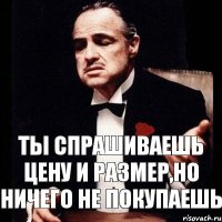 Ты спрашиваешь цену и размер,но ничего не покупаешь