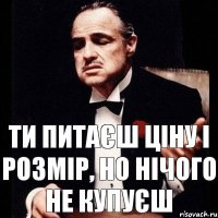 Ти питаєш ціну і розмір, но нічого не купуєш