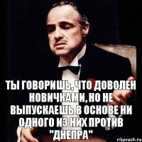 Ты говоришь, что доволен новичками, но не выпускаешь в основе ни одного из них против "Днепра"