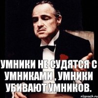 Умники не судятся с умниками , умники убивают умников.