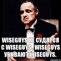 Wiseguys не судятся с wiseguys , wiseguys убивают wiseguys.