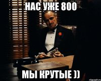 нас уже 800 мы крутые ))