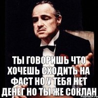 Ты говоришь что хочешь сходить на фаст но у тебя нет денег но ты же соклан