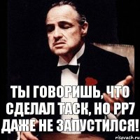 Ты говоришь, что сделал таск, но PP7 даже не запустился!