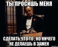 ты просишь меня сделать что то , но ничего не делаешь в замен