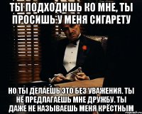 ты подходишь ко мне, ты просишь у меня сигарету но ты делаешь это без уважения. ты не предлагаешь мне дружбу. ты даже не называешь меня крёстным