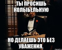 ты просишь колыбельную но делаешь это без уважения.