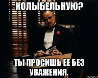 колыбельную? ты просишь ее без уважения.