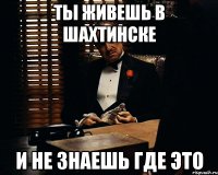 ты живешь в шахтинске и не знаешь где это