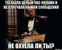 ты была целый час онлайн и не отвечала на мои сообщения не охуела ли ты?