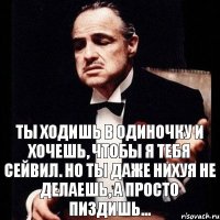 Ты ходишь в одиночку и хочешь, чтобы я тебя сейвил. Но ты даже нихуя не делаешь, а просто пиздишь...