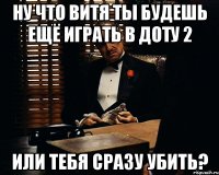 ну что витя ты будешь ещё играть в доту 2 или тебя сразу убить?