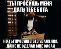 ты просишь меня дать тебе бота но ты просишь без уважения, даже не сделав мне сасай