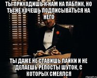 ты приходишь к нам на паблик, но ты не хочешь подписываться на него ты даже не ставишь лайки и не делаешь репосты шуток, с которых смеялся