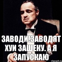 заводи!Заводят хуи зашеку. а я запускаю