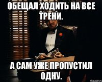 обещал ходить на все трени. а сам уже пропустил одну.