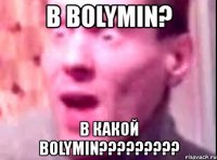 в bolymin? в какой bolymin???