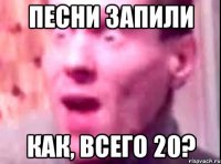 песни запили как, всего 20?