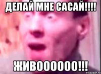 делай мне сасай!!! живоооооо!!!