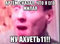 артём сказал ,что я его милая ну ахуеть11!!