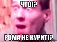 что!? рома не курит!?