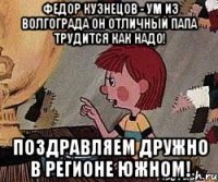 федор кузнецов - ум из волгограда он отличный папа трудится как надо! поздравляем дружно в регионе южном!