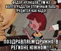 федор кузнецов - ум из волгограда, он отличный папа трудится как надо! поздравляем дружно, в регионе южном!!!