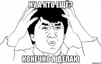 ну а кто ещё? конечно я делаю