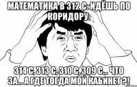 математика в 312 с. идёшь по коридору: 314 с, 313 с, 310 с, 309 с... что за... а где тогда мой кабинет ?!