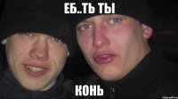 еб..ть ты конь