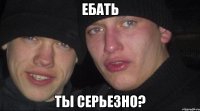 ебать ты серьезно?