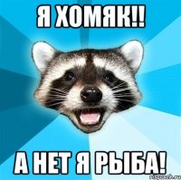 я хомяк!! а нет я рыба!