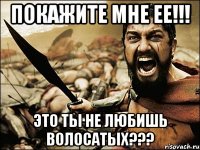 покажите мне ее!!! это ты не любишь волосатых???