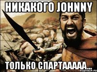 никакого johnny только спартааааа...