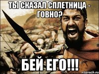 ты сказал сплетница - говно? бей его!!!