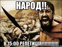 народ!! в 15:00 репетиція!!!