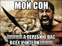 мой сон !!! а перебию вас всех учители !!!