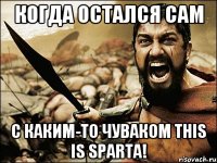 когда остался сам с каким-то чуваком this is sparta!