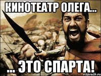 кинотеатр олега... ... это спарта!