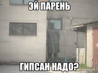 эй парень гипсан надо?