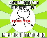 случайно отбил неберущийся мяч и выйграл очко