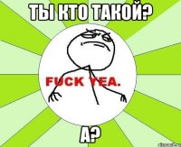 ты кто такой? а?